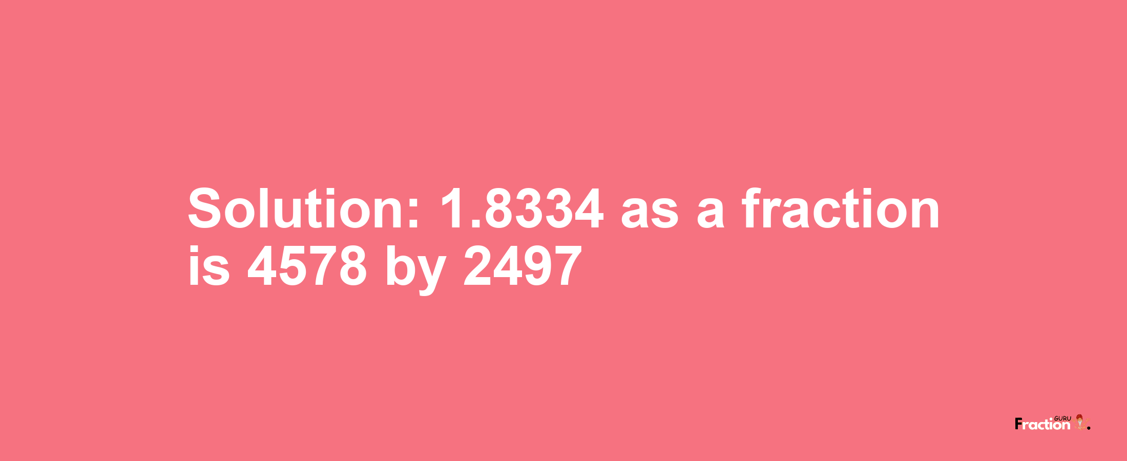Solution:1.8334 as a fraction is 4578/2497